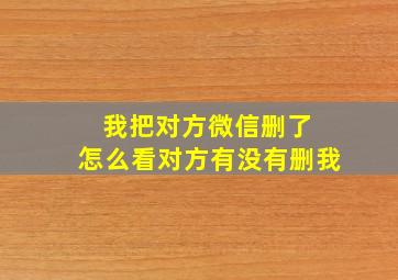 我把对方微信删了 怎么看对方有没有删我